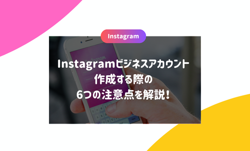 Instagramビジネスアカウントを作成する際の6つの注意点を解説！