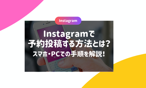 Instagramで予約投稿する方法とは？スマホ・PCでの手順を解説！