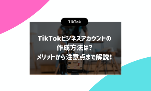 TikTokビジネスアカウントの作成方法は？メリットから注意点まで解説！