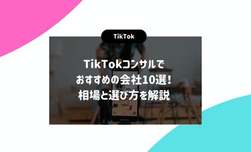 TikTokコンサルでおすすめの会社10選！相場と選び方を解説