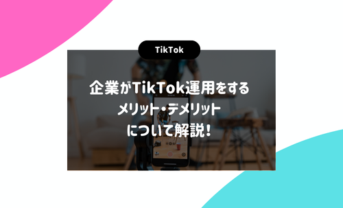 企業がTikTok運用をするメリット・デメリットについて解説！